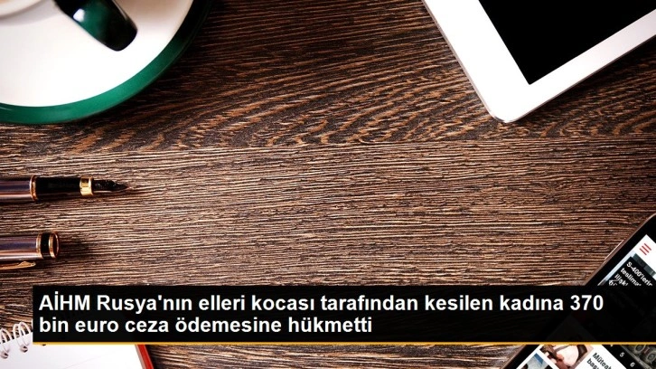 AİHM Rusya'nın elleri kocası tarafından kesilen kadına 370 bin euro ceza ödemesine hükmetti