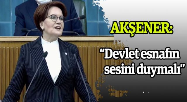 Akşener: 'Devlet esnafın sesini duymalı'