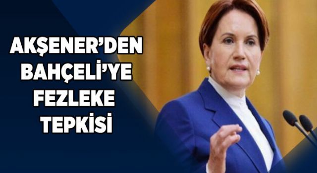 Akşener&#039;den Bahçeli&#039;ye fezleke tepkisi