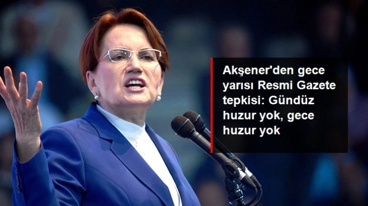 Akşener'den gece yarısı Resmi Gazete tepkisi: Gündüz huzur yok, gece huzur yok