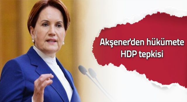 Akşener&#039;den hükümete HDP tepkisi