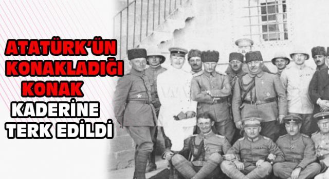 Atatürk'ün konakladığı konak kaderine terk edildi