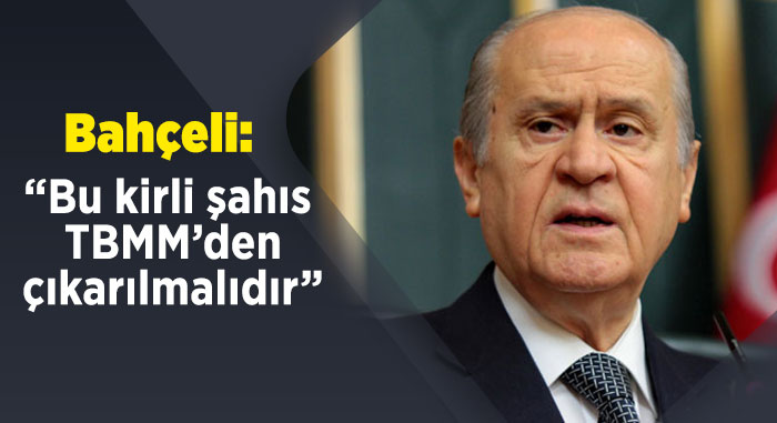 Bahçeli: " Bu kirli şahıs TBMM'den çıkarılmalıdır"