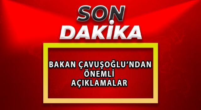 Bakan Çavuşoğlu'ndan önemli açıklamalar