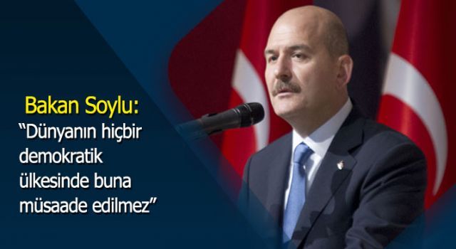 Bakan Soylu: ''Dünyanın hiçbir demokratik ülkesinde buna müsaade edilmez''