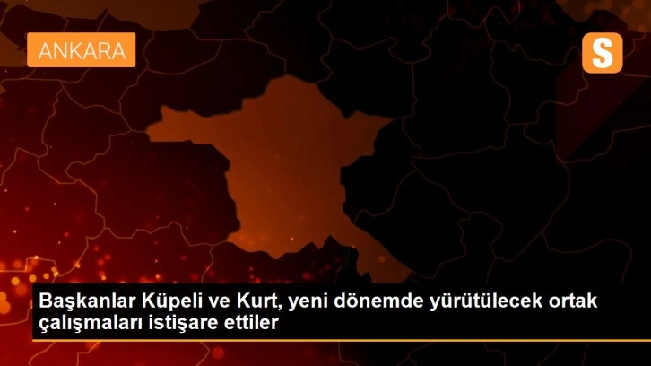 Başkanlar Küpeli ve Kurt, yeni dönemde yürütülecek ortak çalışmaları istişare ettiler