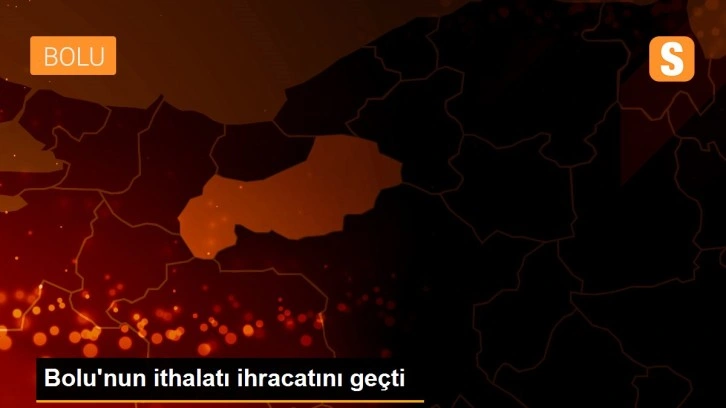 Bolu'nun ithalatı ihracatını geçti