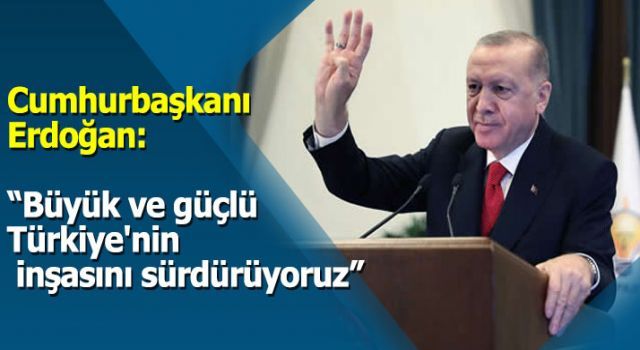 Cumhurbaşkanı Erdoğan: 'Büyük ve güçlü Türkiye'nin inşasını sürdürüyoruz'