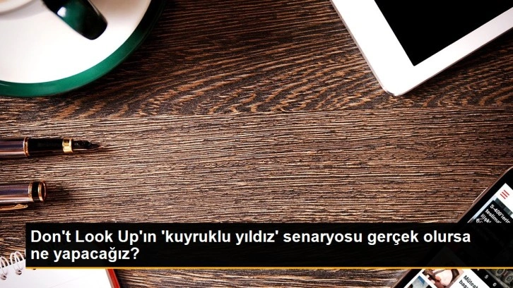 Don't Look Up'ın 'kuyruklu yıldız' senaryosu gerçek olursa ne yapacağız?