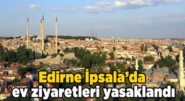 Edirne İpsala'da ev ziyaretleri yasaklandı