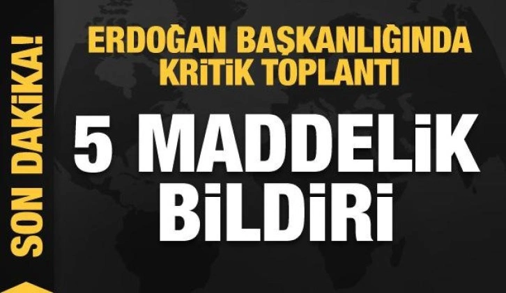 Erdoğan başkanlığında kritik toplantı! 5 maddelik bildiri!