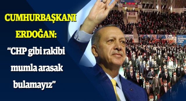 Erdoğan: "CHP gibi rakibi mumla arasak bulamayız"