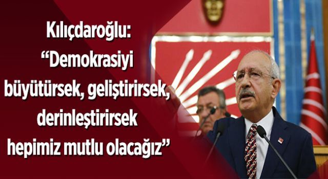 Kılıçdaroğlu: &quot;Demokrasiyi büyütürsek, geliştirirsek, derinleştirirsek hepimiz mutlu olacağız&quot;