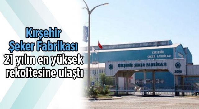 Kırşehir Şeker Fabrikası, 21 yılın en yüksek rekoltesine ulaştı
