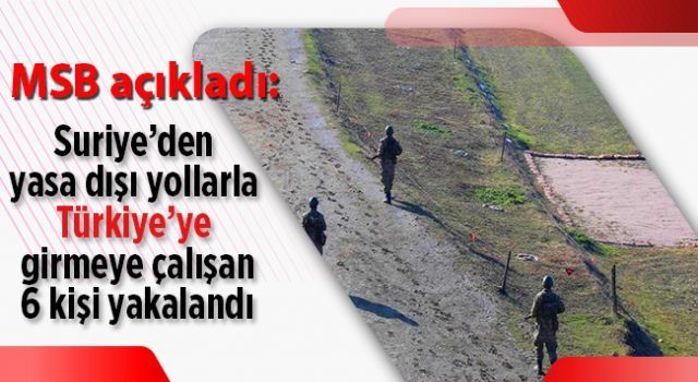 Milli Savunma Bakanlığı: Suriye'den yasa dışı yollarla Türkiye'ye girmeye çalışan 6 kişi yakalandı