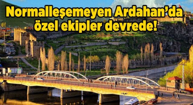 Normalleşemeyen Ardahan'da özel ekipler devrede!
