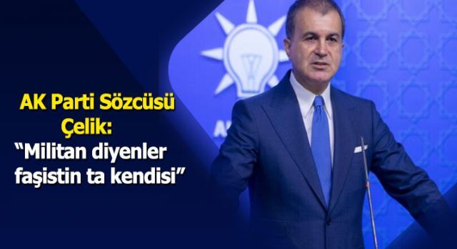 Ömer Çelik: ''Militan diyenler faşistin ta kendisidir''