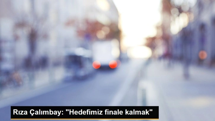 Rıza Çalımbay: 'Hedefimiz finale kalmak'