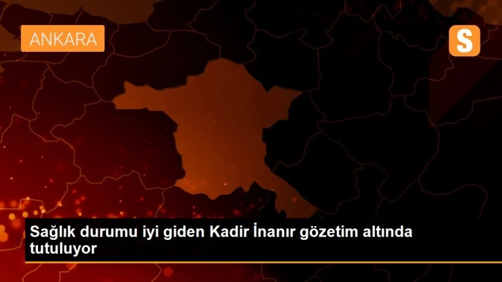 Sağlık durumu iyi giden Kadir İnanır gözetim altında tutuluyor