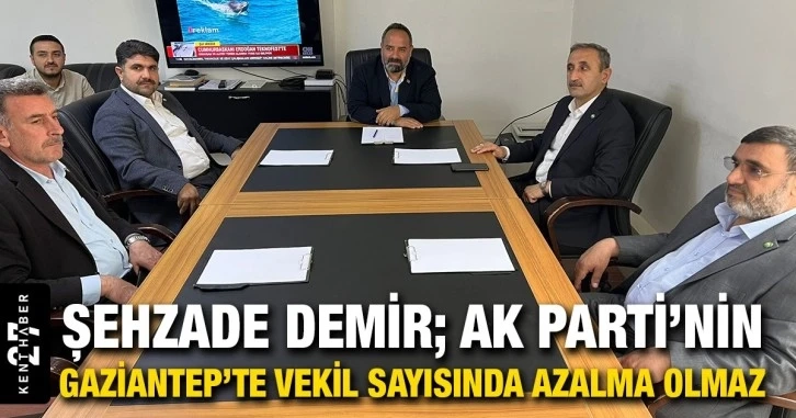 Şehzade Demir; AK Parti’nin Gaziantep’te vekil sayısında azalma olmaz.