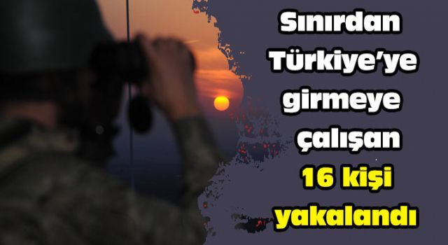 Sınırdan Türkiye'ye girmeye çalışan 16 kişi yakalandı