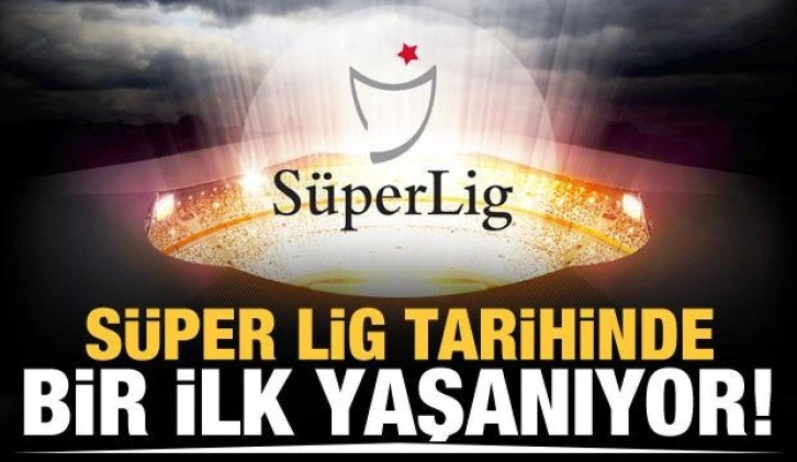 Süper Lig tarihinde bir ilk yaşanıyor!