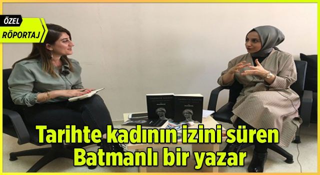 Tarihte kadının izini süren Batmanlı bir yazar (Özel Röportaj)