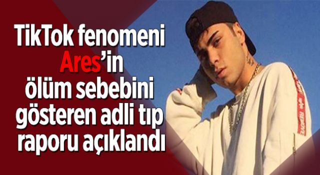 TikTok fenomeni Ares'in ölüm sebebini gösteren adli tıp raporu açıklandı.