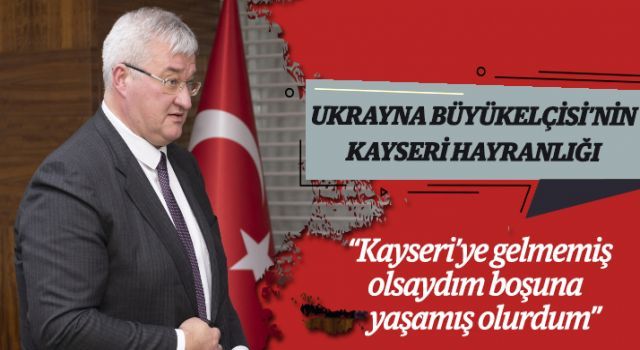 Ukrayna Büyükelçisi'nin Kayseri hayranlığı