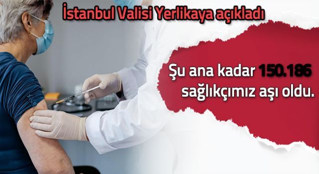 Vali Ali Yerlikaya açıkladı! İstanbul'da 150 bin 186 sağlıkçı aşı oldu