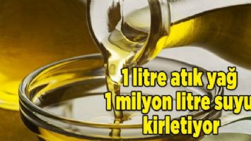 1 litre atık yağ 1 milyon litre suyu kirletiyor