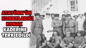 Atatürk&#039;ün konakladığı konak kaderine terk edildi