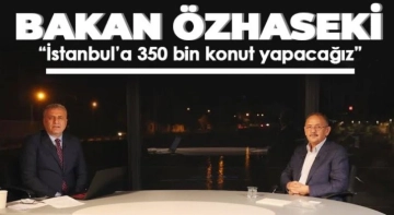 Bakan Özhaseki  “İstanbul’a 350 bin Konut Yapacağız”