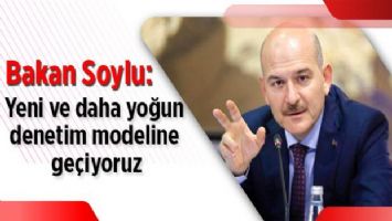 Bakan Soylu: Yeni ve daha yoğun denetim modeline geçiyoruz