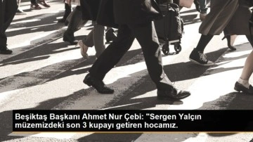Beşiktaş Başkanı Ahmet Nur Çebi: 'Sergen Yalçın müzemizdeki son 3 kupayı getiren hocamız.