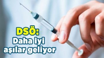 DSÖ: Daha iyi aşılar geliyor