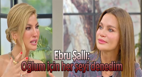 Ebru Şallı: Oğlum için her şeyi denedim 