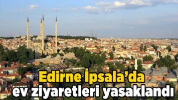 Edirne İpsala&#039;da ev ziyaretleri yasaklandı