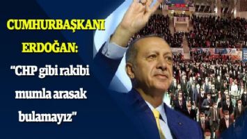 Erdoğan: &quot;CHP gibi rakibi mumla arasak bulamayız&quot;