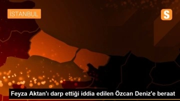 Feyza Aktan'ı darp ettiği iddia edilen Özcan Deniz'e beraat