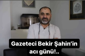 Gazeteci Bekir Şahin’in acı günü..