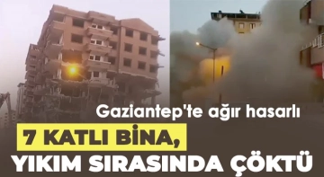 Gaziantep'te ağır hasarlı 7 katlı bina, yıkım sırasında çöktü