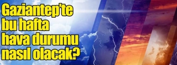 Gaziantep'te bu hafta hava durumu nasıl olacak?