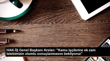 HAK-İŞ Genel Başkanı Arslan: 'Kamu işçilerine ek zam talebimizin olumlu sonuçlanmasını bekliyor