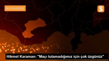 Hikmet Karaman: 'Maçı tutamadığımız için çok üzgünüz'