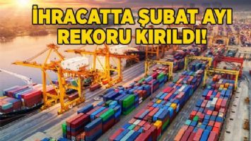 İhracatta şubat ayı rekoru kırıldı!