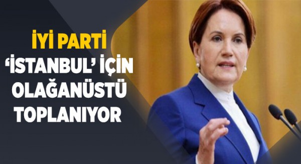  İYİ Parti 'İstanbul' için olağanüstü toplanıyor 