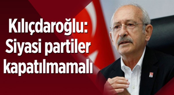 Kılıçdaroğlu: Siyasi partiler kapatılmamalı 