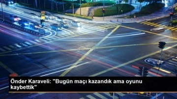 Önder Karaveli: 'Bugün maçı kazandık ama oyunu kaybettik'