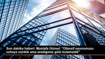 Son dakika haberi: Mustafa Gürsel: 'Ofansif oyunumuzu sahaya sürdük ama aradığımız gölü bulamad